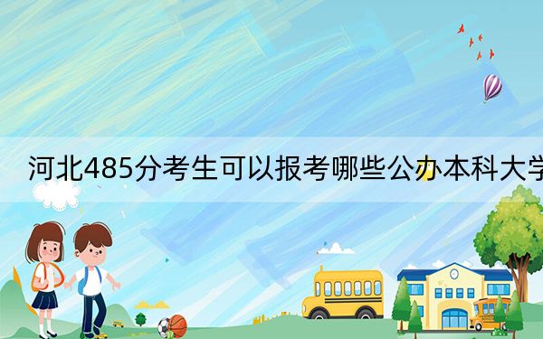 河北485分考生可以报考哪些公办本科大学？（附带2022-2024年485左右大学名单）
