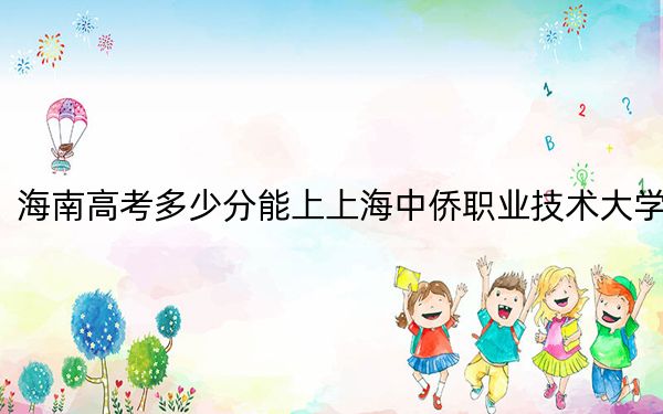 海南高考多少分能上上海中侨职业技术大学？2024年综合最低分496分