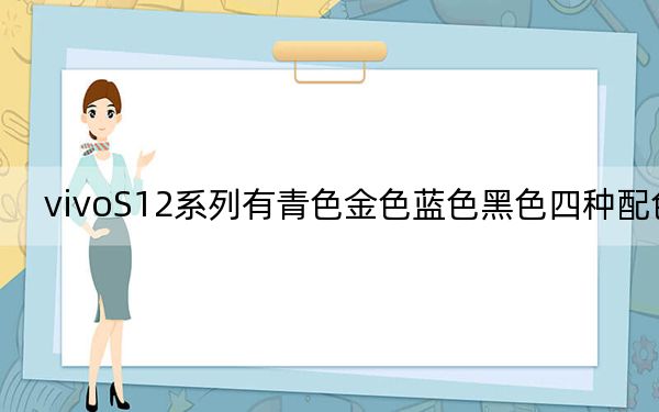 vivoS12系列有青色金色蓝色黑色四种配色