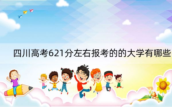 四川高考621分左右报考的的大学有哪些？（附带2022-2024年621录取大学名单）