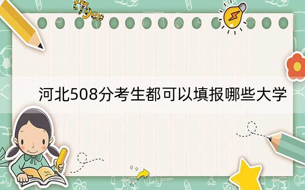 河北508分考生都可以填报哪些大学？（供2025届高三考生参考）