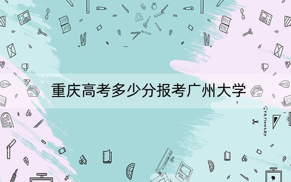 重庆高考多少分报考广州大学？附2022-2024年最低录取分数线