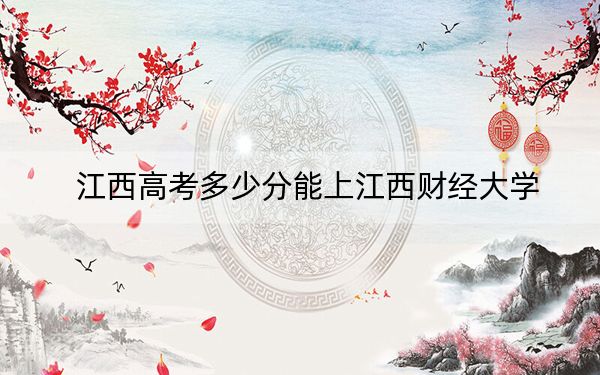 江西高考多少分能上江西财经大学？附带近三年最低录取分数线