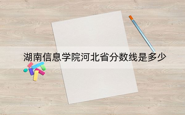 湖南信息学院河北省分数线是多少?2025年河北考生参考