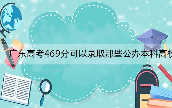 广东高考469分可以录取那些公办本科高校?(附带2022-2024年469左右大学名单)