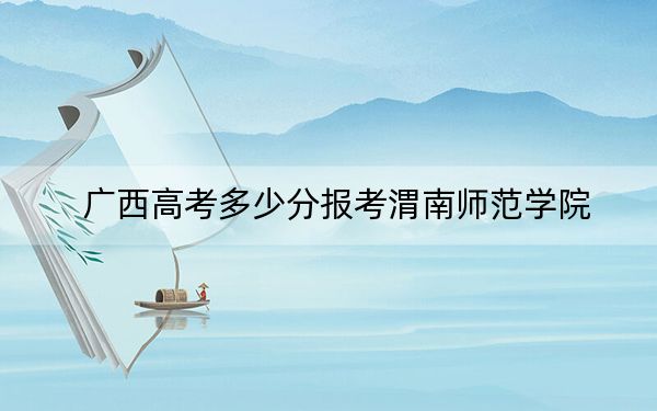 广西高考多少分报考渭南师范学院？附2022-2024年最低录取分数线