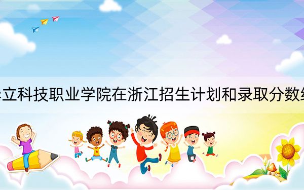 广州华立科技职业学院在浙江招生计划和录取分数线是多少？2025浙江考生参考