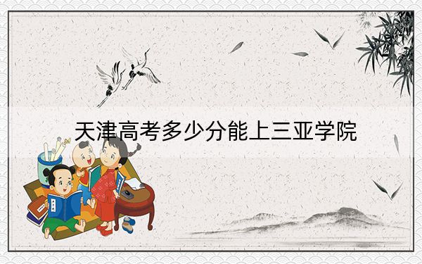天津高考多少分能上三亚学院？附带近三年最低录取分数线