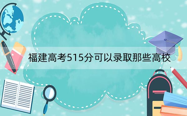 福建高考515分可以录取那些高校？（供2025届高三考生参考）
