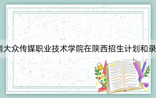 2024年湖南大众传媒职业技术学院在陕西招生计划和录取分数线是多少?陕西考生2025年参考