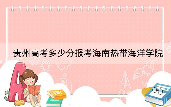 贵州高考多少分报考海南热带海洋学院？附2022-2024年最低录取分数线