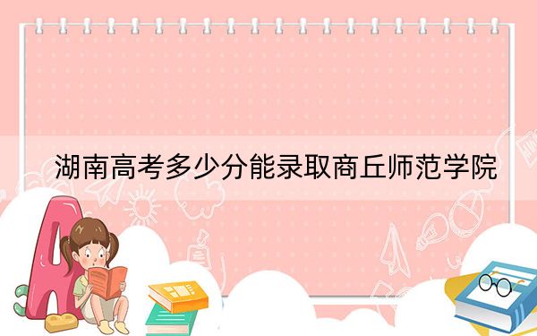 湖南高考多少分能录取商丘师范学院？附2022-2024年最低录取分数线