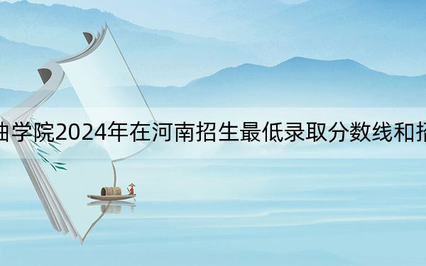 哈尔滨石油学院2024年在河南招生最低录取分数线和招生计划公布!