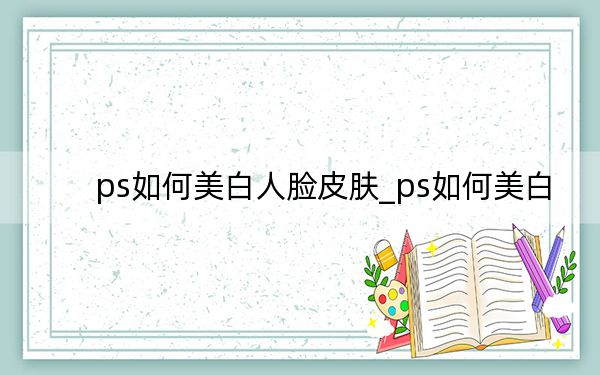 ps如何美白人脸皮肤_ps如何美白