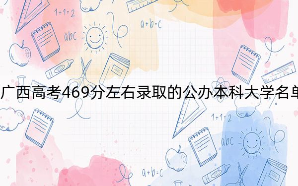 广西高考469分左右录取的公办本科大学名单！