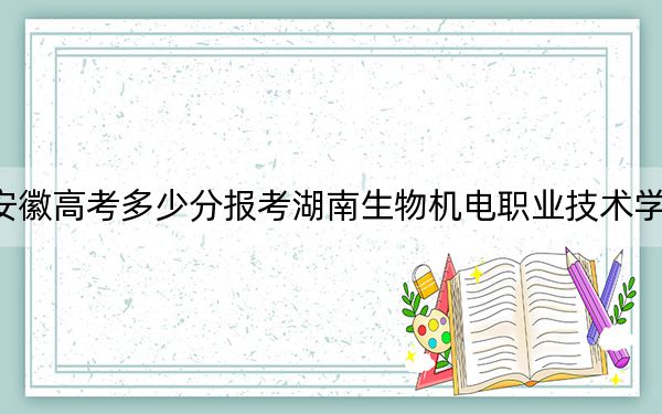 安徽高考多少分报考湖南生物机电职业技术学院？2024年历史类最低220分 物理类最低351分
