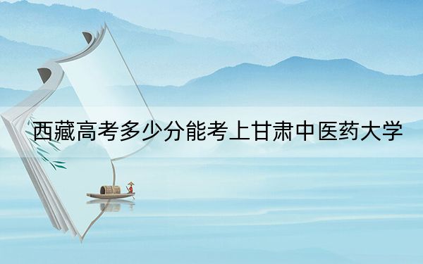 西藏高考多少分能考上甘肃中医药大学？附2022-2024年最低录取分数线