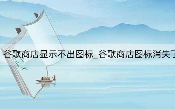 谷歌商店显示不出图标_谷歌商店图标消失了