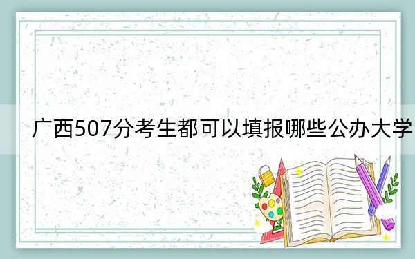 广西507分考生都可以填报哪些公办大学？（附带近三年507分大学录取名单）