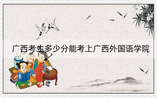 广西考生多少分能考上广西外国语学院？附近三年最低院校投档线