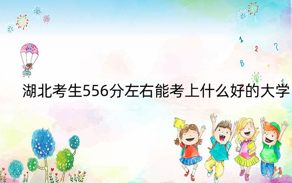 湖北考生556分左右能考上什么好的大学？（供2025届高三考生参考）