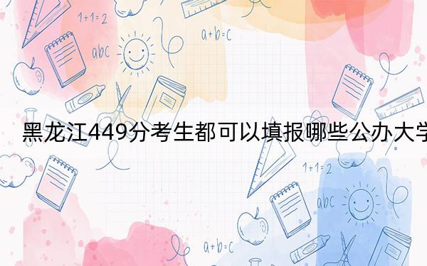 黑龙江449分考生都可以填报哪些公办大学？ 2024年有49所录取最低分449的大学