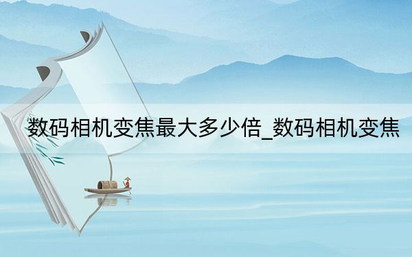 数码相机变焦最大多少倍_数码相机变焦
