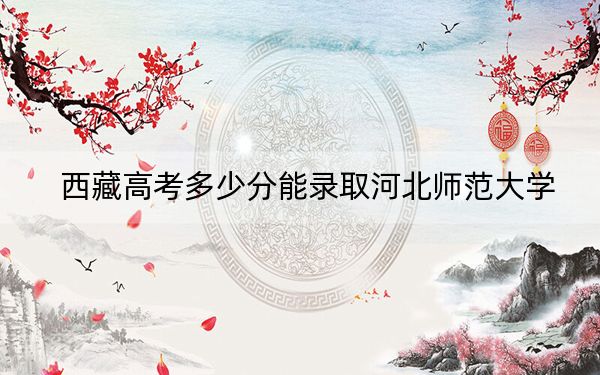 西藏高考多少分能录取河北师范大学？附2022-2024年最低录取分数线