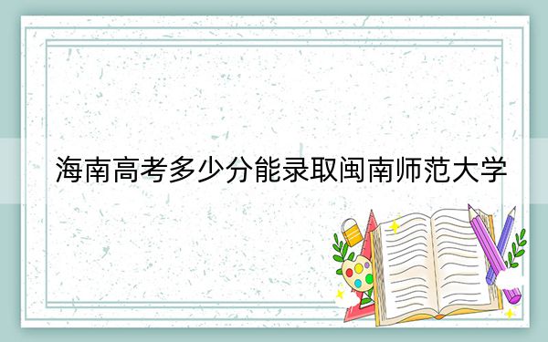 海南高考多少分能录取闽南师范大学？附2022-2024年院校最低投档线