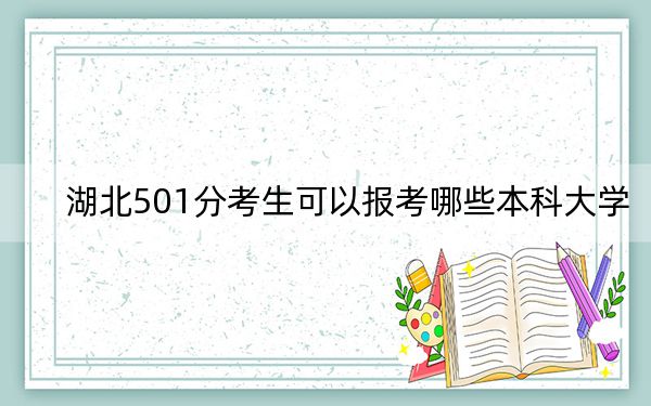 湖北501分考生可以报考哪些本科大学？（附带2022-2024年501左右大学名单）