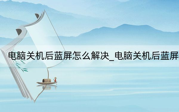 电脑关机后蓝屏怎么解决_电脑关机后蓝屏