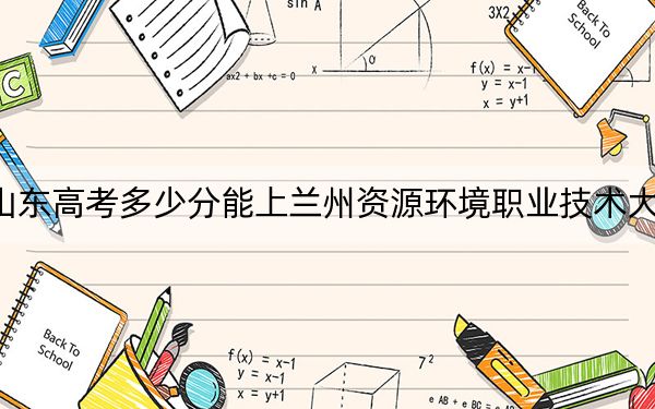 山东高考多少分能上兰州资源环境职业技术大学？附2022-2024年最低录取分数线