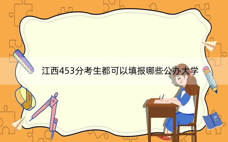 江西453分考生都可以填报哪些公办大学？（附带2022-2024年453左右高校名单）