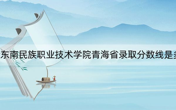 黔东南民族职业技术学院青海省录取分数线是多少?2025年青海考生参考