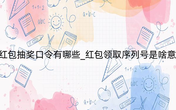 红包抽奖口令有哪些_红包领取序列号是啥意思