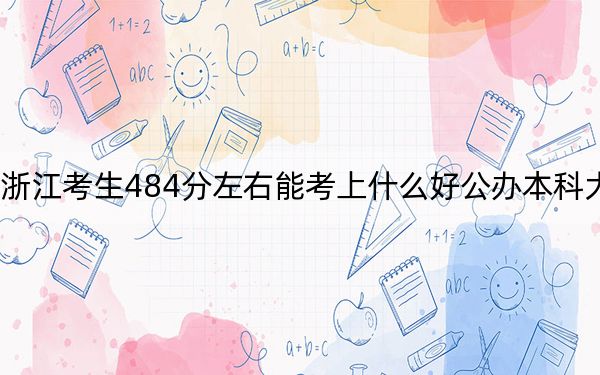 浙江考生484分左右能考上什么好公办本科大学？ 2025年高考可以填报33所大学
