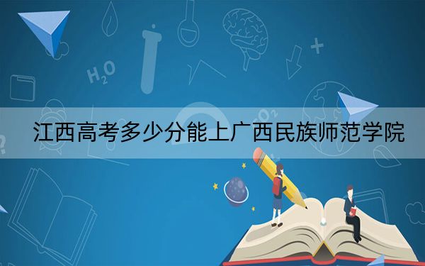 江西高考多少分能上广西民族师范学院？附2022-2024年最低录取分数线