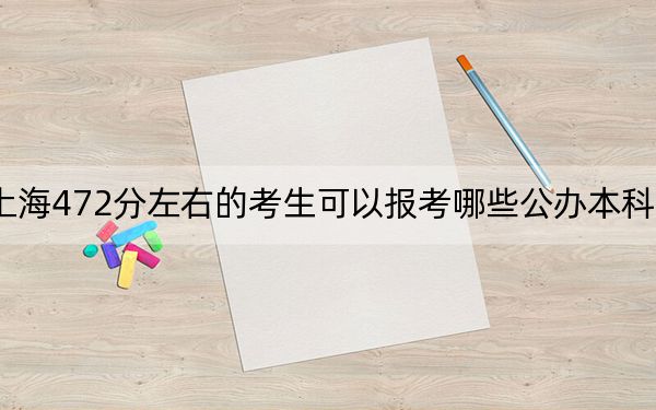 上海472分左右的考生可以报考哪些公办本科大学？ 2024年有18所录取最低分472的大学