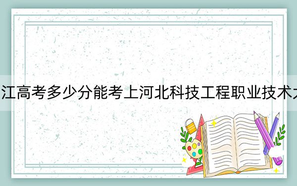浙江高考多少分能考上河北科技工程职业技术大学？2024年综合录取分519分