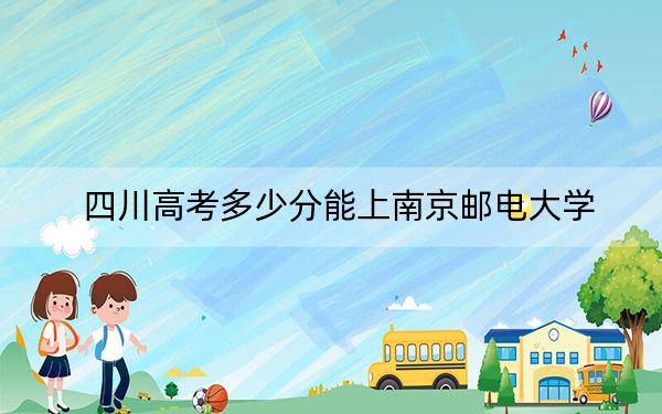 四川高考多少分能上南京邮电大学？附2022-2024年最低录取分数线