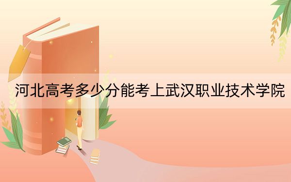 河北高考多少分能考上武汉职业技术学院？附2022-2024年最低录取分数线