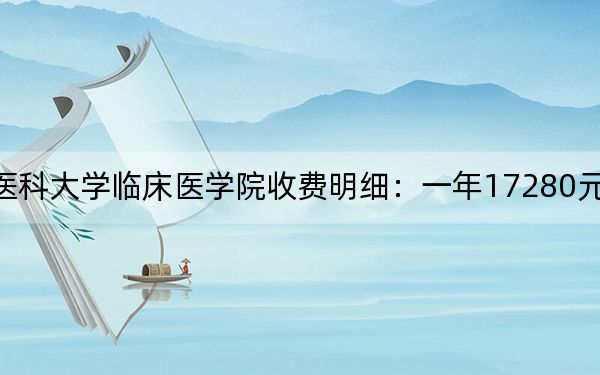 2024年安徽医科大学临床医学院收费明细：一年17280元（供吉林考生参考）
