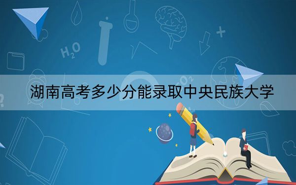 湖南高考多少分能录取中央民族大学？附2022-2024年院校最低投档线