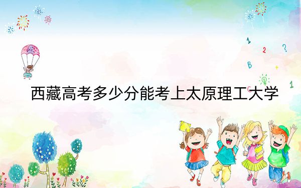 西藏高考多少分能考上太原理工大学？2024年投档线分