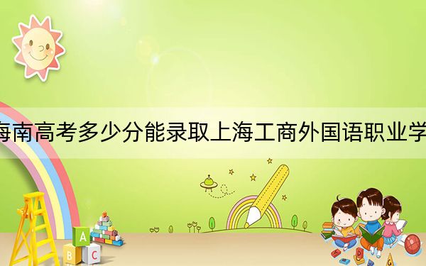 海南高考多少分能录取上海工商外国语职业学院？2024年最低录取分数线303分