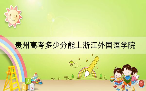 贵州高考多少分能上浙江外国语学院？2024年历史类投档线474分 物理类录取分450分