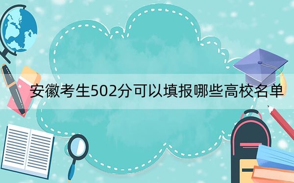安徽考生502分可以填报哪些高校名单？（附带近三年502分大学录取名单）