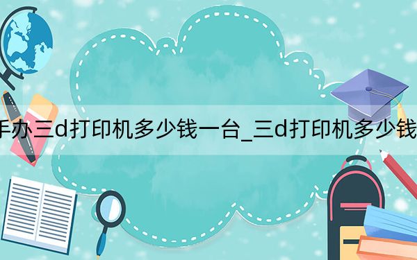 手办三d打印机多少钱一台_三d打印机多少钱一台