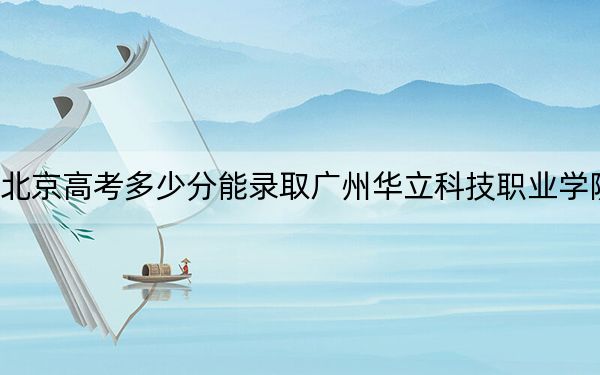 北京高考多少分能录取广州华立科技职业学院？附2022-2024年最低录取分数线