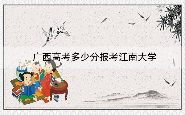 广西高考多少分报考江南大学？附2022-2024年院校最低投档线